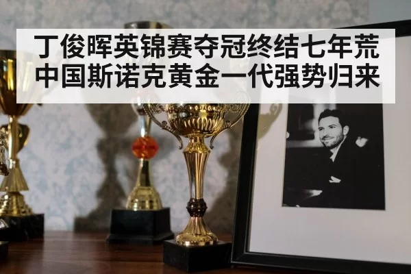 丁俊晖英锦赛夺冠终结七年荒 中国斯诺克黄金一代强势归来