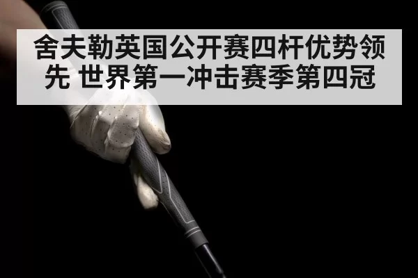 舍夫勒英国公开赛四杆优势领先 世界第一冲击赛季第四冠