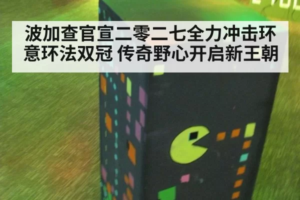 波加查官宣二零二七全力冲击环意环法双冠 传奇野心开启新王朝