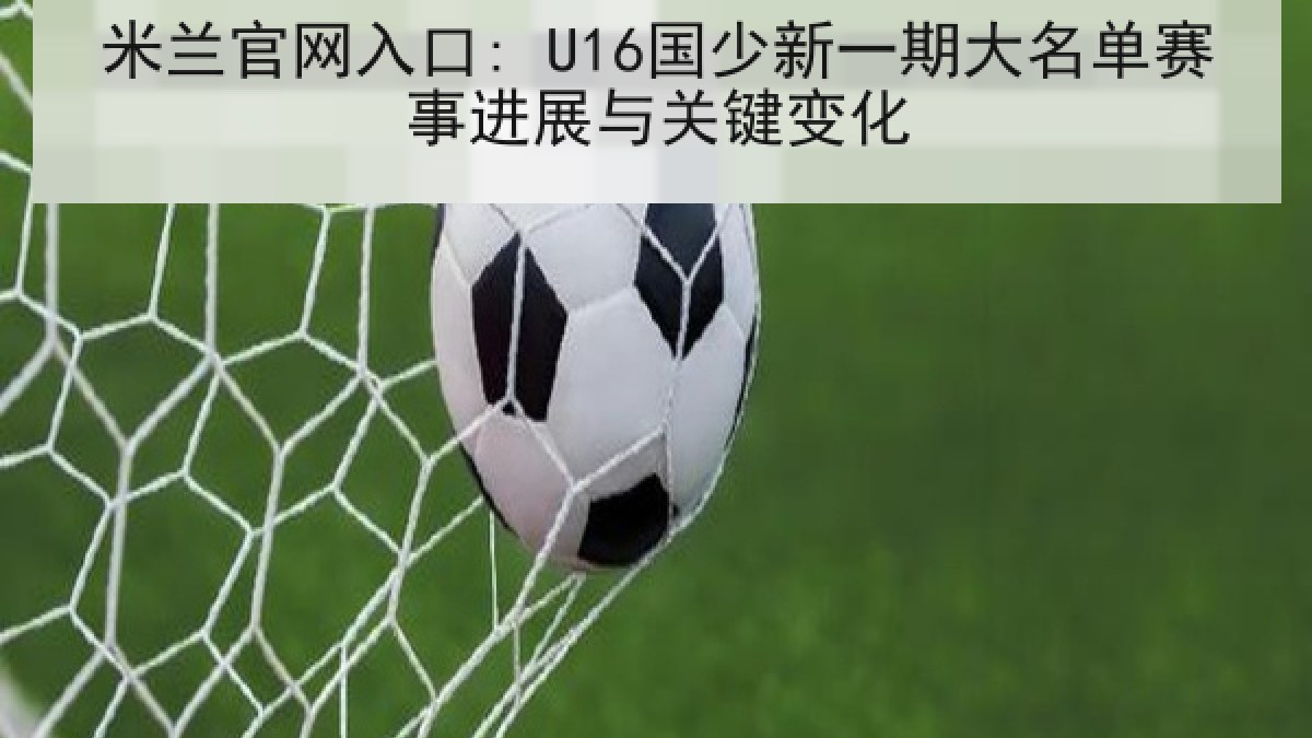 米兰官网入口: U16国少新一期大名单赛事进展与关键变化 米兰官网入口: U16国少新一期大名单赛事进展与关键变化