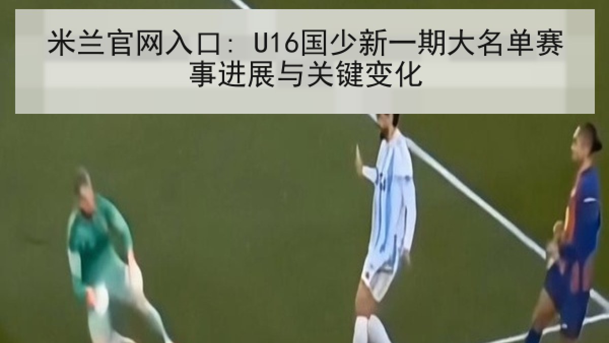 米兰官网入口: U16国少新一期大名单赛事进展与关键变化 米兰官网入口: U16国少新一期大名单赛事进展与关键变化